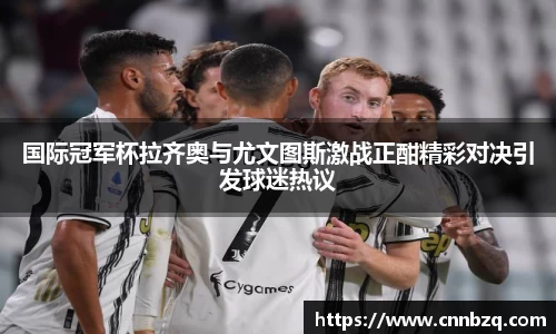 国际冠军杯拉齐奥与尤文图斯激战正酣精彩对决引发球迷热议